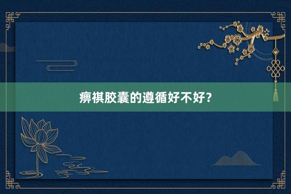 痹祺胶囊的遵循好不好？