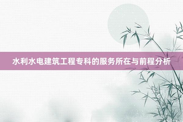 水利水电建筑工程专科的服务所在与前程分析