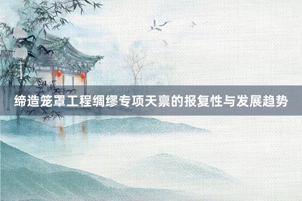 缔造笼罩工程绸缪专项天禀的报复性与发展趋势
