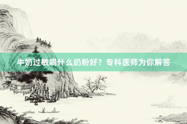 牛奶过敏喝什么奶粉好？专科医师为你解答