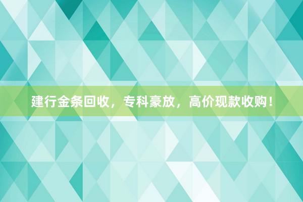 建行金条回收，专科豪放，高价现款收购！