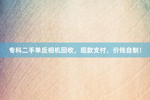 专科二手单反相机回收，现款支付，价钱自制！
