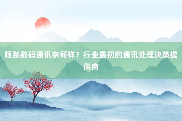 限制数码通讯奈何样？行业最初的通讯处理决策提供商