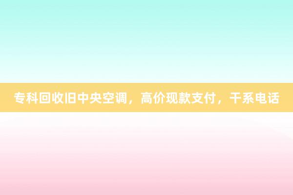 专科回收旧中央空调，高价现款支付，干系电话
