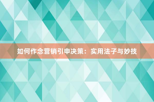 如何作念营销引申决策：实用法子与妙技