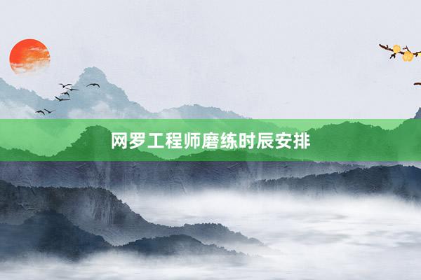 网罗工程师磨练时辰安排