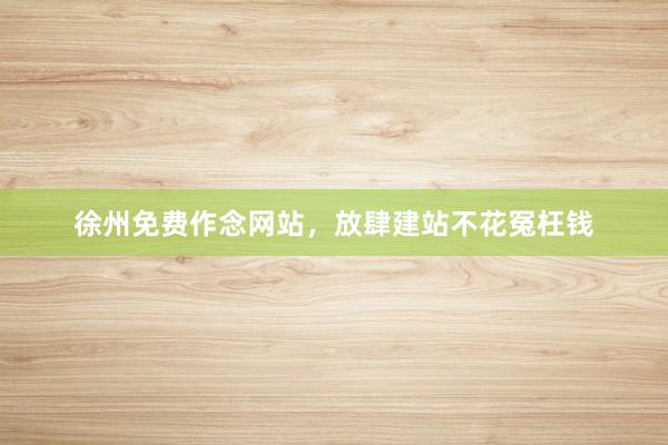 徐州免费作念网站，放肆建站不花冤枉钱