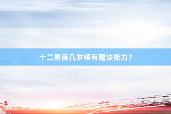 十二星座几岁领有魔法能力？