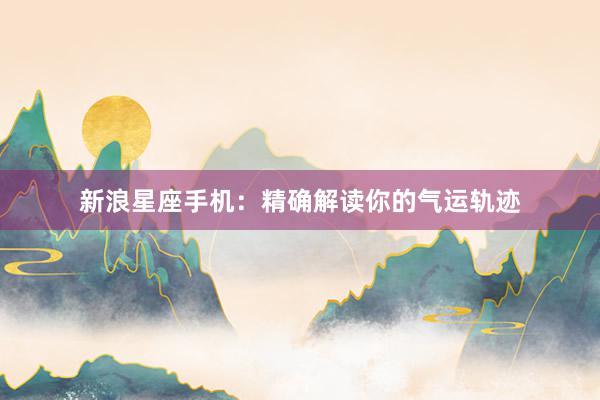 新浪星座手机：精确解读你的气运轨迹