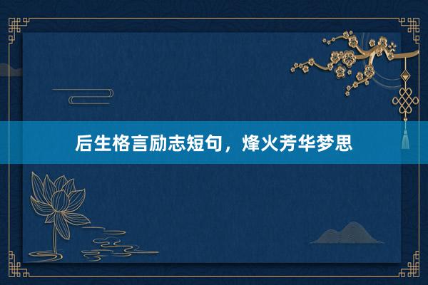 后生格言励志短句，烽火芳华梦思