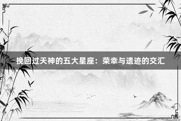 挽回过天神的五大星座：荣幸与遗迹的交汇