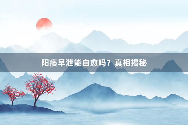 阳痿早泄能自愈吗？真相揭秘