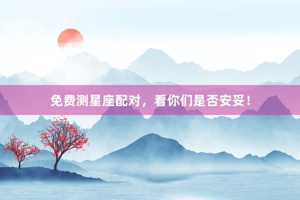 免费测星座配对，看你们是否安妥！