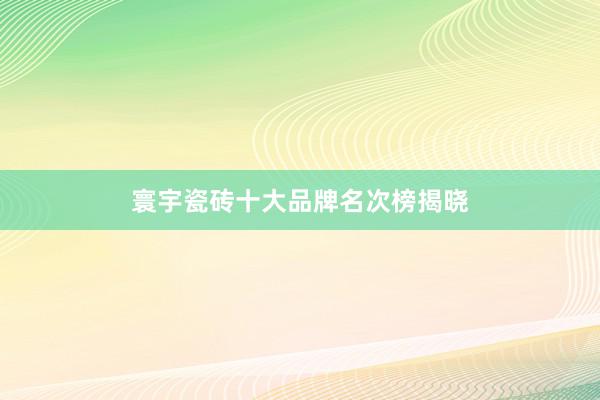 寰宇瓷砖十大品牌名次榜揭晓
