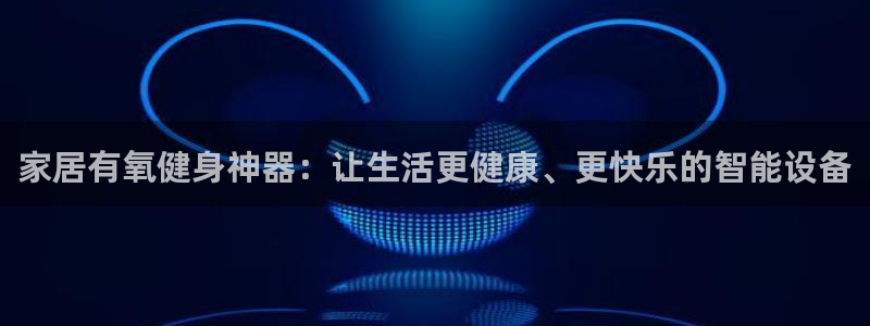 好博体育官网下载平台注册要钱吗:家居有氧健身神器:让生活更健