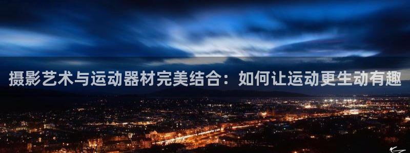 好博体育官方正版app娱乐首页网站大全:摄影艺术与运动器材完